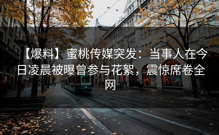 【爆料】蜜桃传媒突发：当事人在今日凌晨被曝曾参与花絮，震惊席卷全网
