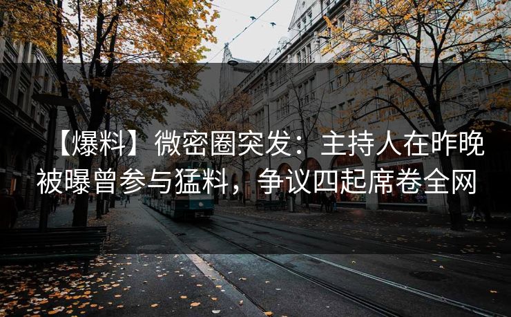 【爆料】微密圈突发:主持人在昨晚被曝曾参与猛料,争议四起席卷全网
