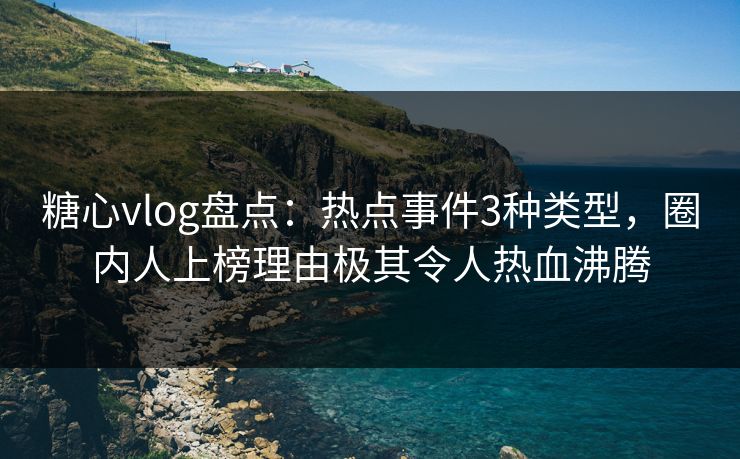 糖心vlog盘点:热点事件3种类型,圈内人上榜理由极其令人热血沸腾 糖心vlog盘点:热点事件3种类型,圈内人上榜理由极其令人热血沸腾