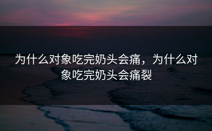 为什么对象吃完奶头会痛，为什么对象吃完奶头会痛裂