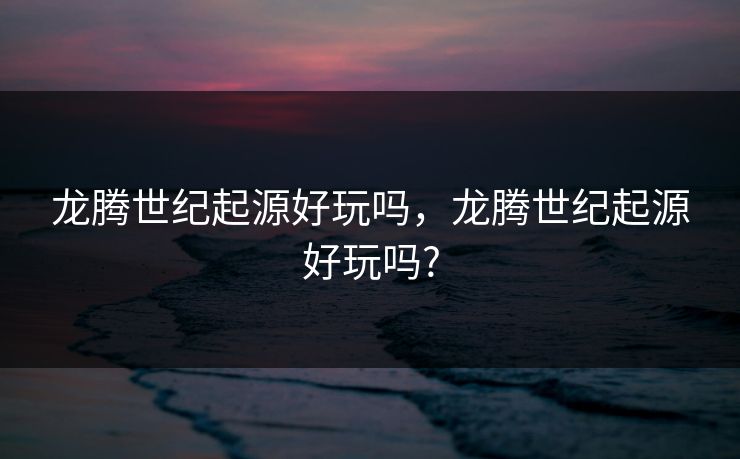 龙腾世纪起源好玩吗，龙腾世纪起源好玩吗?