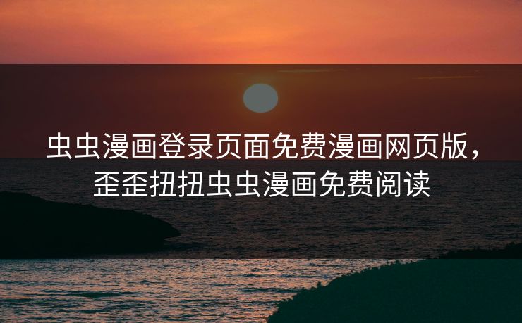 虫虫漫画登录页面免费漫画网页版，歪歪扭扭虫虫漫画免费阅读