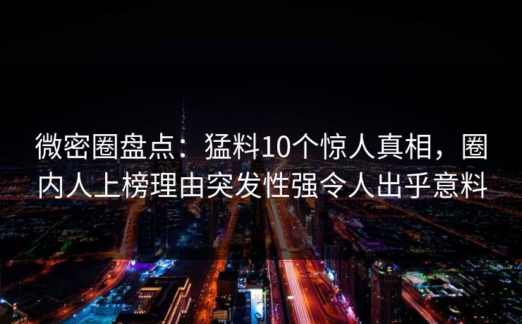微密圈盘点:猛料10个惊人真相,圈内人上榜理由突发性强令人出乎意料 微密圈盘点:猛料10个惊人真相,圈内人上榜理由突发性强令人出乎意料