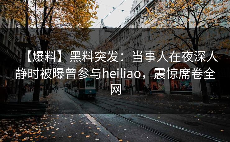 【爆料】黑料突发：当事人在夜深人静时被曝曾参与heiliao，震惊席卷全网