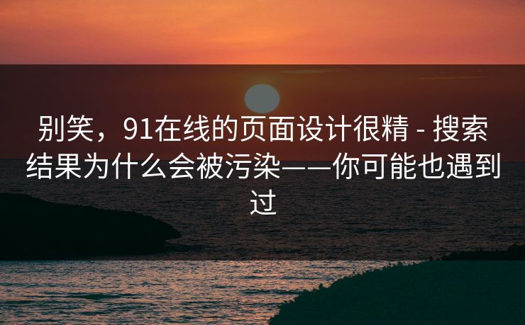 别笑，91在线的页面设计很精 - 搜索结果为什么会被污染——你可能也遇到过