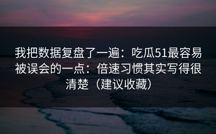 我把数据复盘了一遍：吃瓜51最容易被误会的一点：倍速习惯其实写得很清楚（建议收藏）