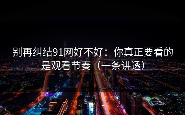 别再纠结91网好不好：你真正要看的是观看节奏（一条讲透）