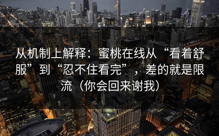 从机制上解释：蜜桃在线从“看着舒服”到“忍不住看完”，差的就是限流（你会回来谢我）