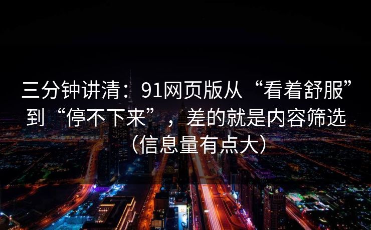 三分钟讲清：91网页版从“看着舒服”到“停不下来”，差的就是内容筛选（信息量有点大）