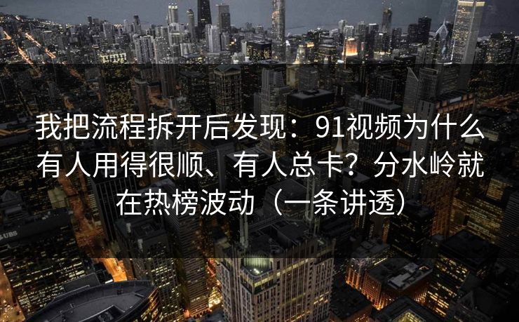 我把流程拆开后发现：91视频为什么有人用得很顺、有人总卡？分水岭就在热榜波动（一条讲透）