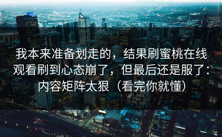 我本来准备划走的，结果刷蜜桃在线观看刷到心态崩了，但最后还是服了：内容矩阵太狠（看完你就懂）