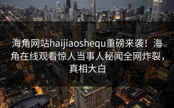 海角网站haijiaoshequ重磅来袭！海角在线观看惊人当事人秘闻全网炸裂，真相大白