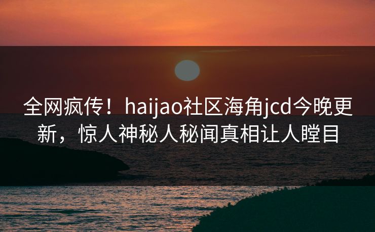 全网疯传！haijao社区海角jcd今晚更新，惊人神秘人秘闻真相让人瞠目
