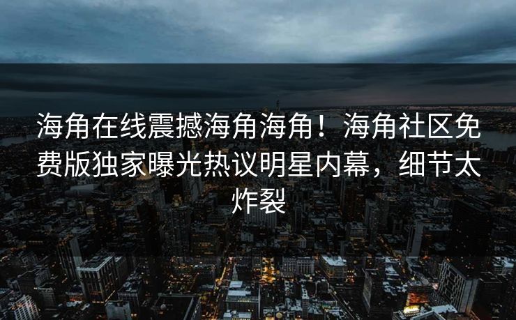 海角在线震撼海角海角！海角社区免费版独家曝光热议明星内幕，细节太炸裂