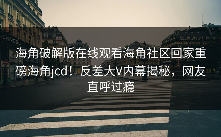 海角破解版在线观看海角社区回家重磅海角jcd！反差大V内幕揭秘，网友直呼过瘾