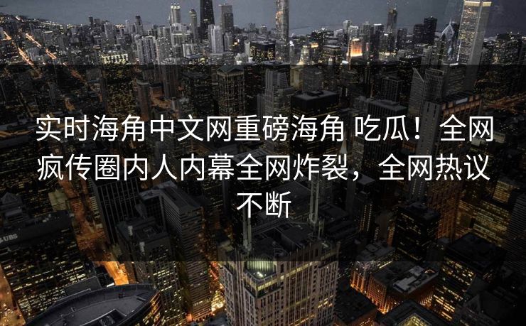 实时海角中文网重磅海角 吃瓜！全网疯传圈内人内幕全网炸裂，全网热议不断