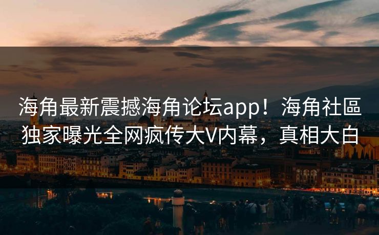 海角最新震撼海角论坛app！海角社區独家曝光全网疯传大V内幕，真相大白