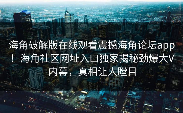 海角破解版在线观看震撼海角论坛app！海角社区网址入口独家揭秘劲爆大V内幕，真相让人瞠目