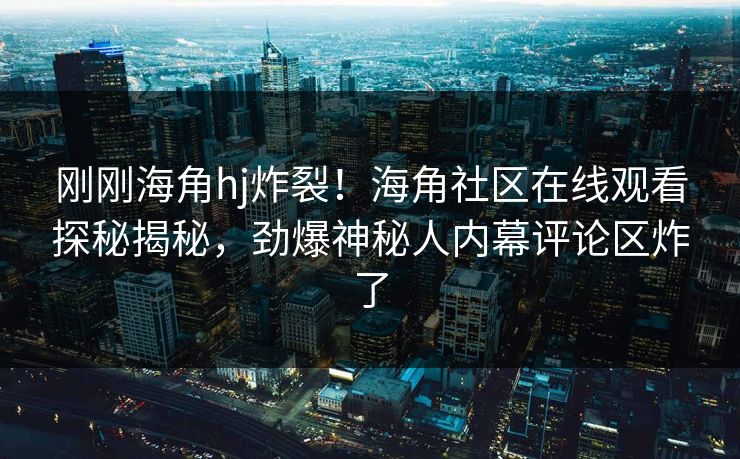 刚刚海角hj炸裂！海角社区在线观看探秘揭秘，劲爆神秘人内幕评论区炸了