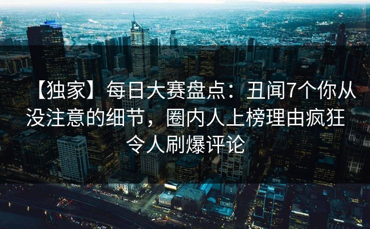 【独家】每日大赛盘点：丑闻7个你从没注意的细节，圈内人上榜理由疯狂令人刷爆评论