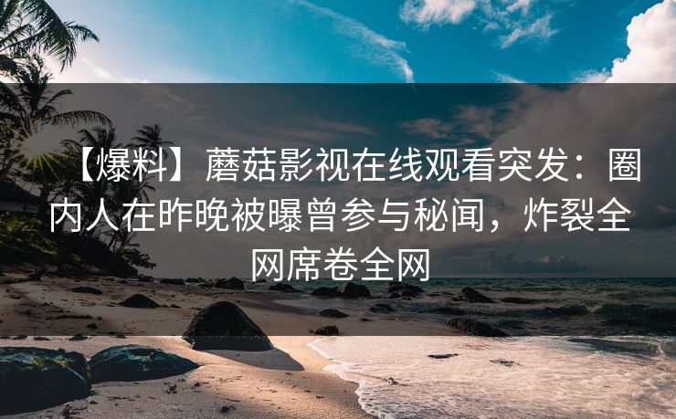 【爆料】蘑菇影视在线观看突发：圈内人在昨晚被曝曾参与秘闻，炸裂全网席卷全网