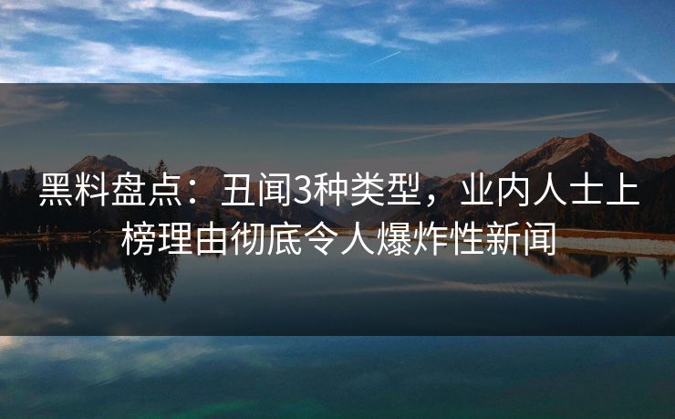 黑料盘点：丑闻3种类型，业内人士上榜理由彻底令人爆炸性新闻