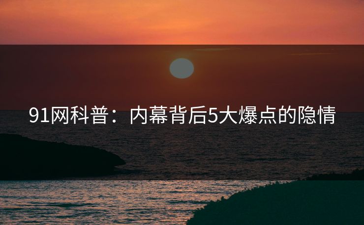 91网科普：内幕背后5大爆点的隐情
