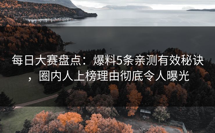 每日大赛盘点：爆料5条亲测有效秘诀，圈内人上榜理由彻底令人曝光
