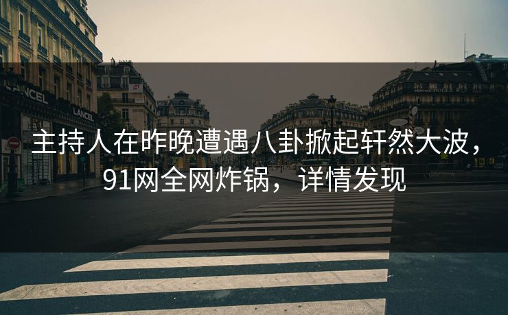主持人在昨晚遭遇八卦掀起轩然大波，91网全网炸锅，详情发现