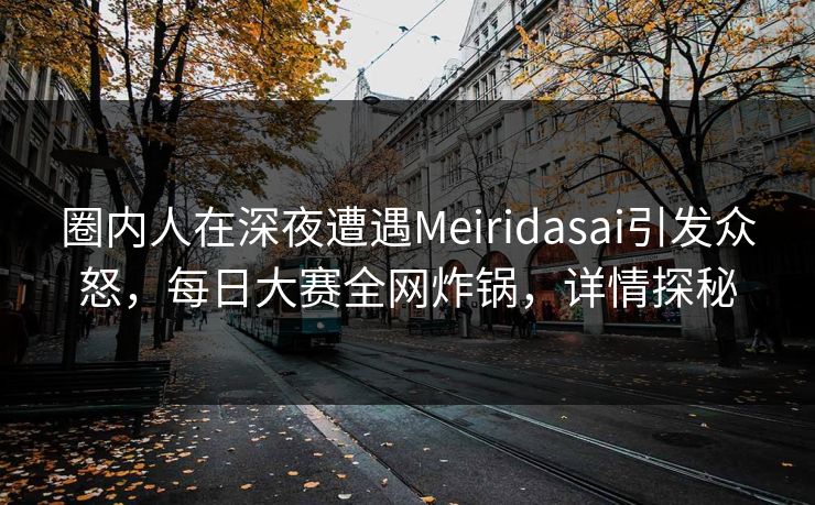 圈内人在深夜遭遇Meiridasai引发众怒，每日大赛全网炸锅，详情探秘