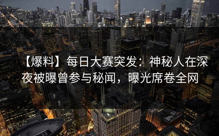 【爆料】每日大赛突发：神秘人在深夜被曝曾参与秘闻，曝光席卷全网