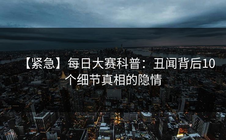 【紧急】每日大赛科普：丑闻背后10个细节真相的隐情