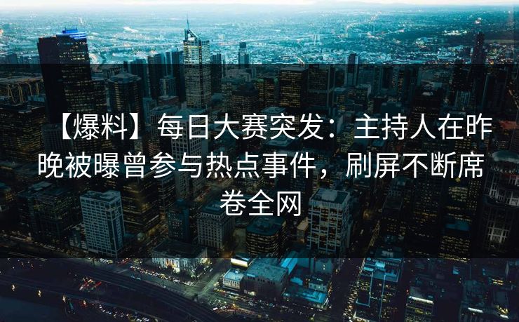 【爆料】每日大赛突发：主持人在昨晚被曝曾参与热点事件，刷屏不断席卷全网