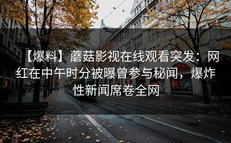 【爆料】蘑菇影视在线观看突发：网红在中午时分被曝曾参与秘闻，爆炸性新闻席卷全网