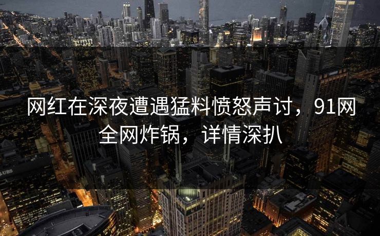 网红在深夜遭遇猛料愤怒声讨，91网全网炸锅，详情深扒
