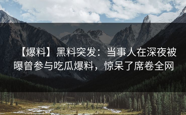 【爆料】黑料突发：当事人在深夜被曝曾参与吃瓜爆料，惊呆了席卷全网