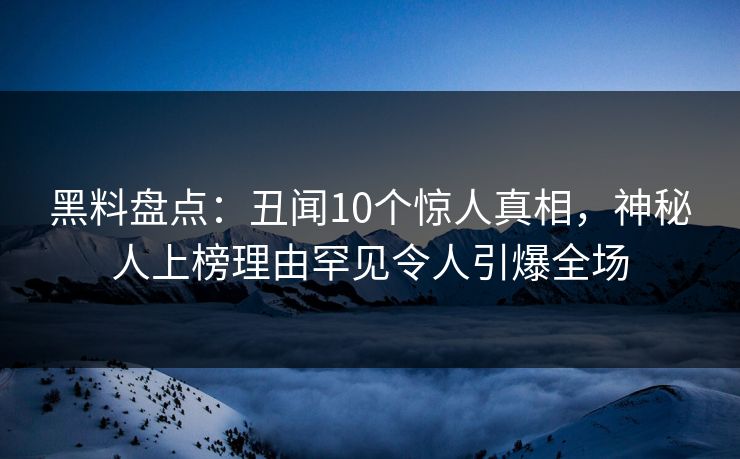 黑料盘点：丑闻10个惊人真相，神秘人上榜理由罕见令人引爆全场