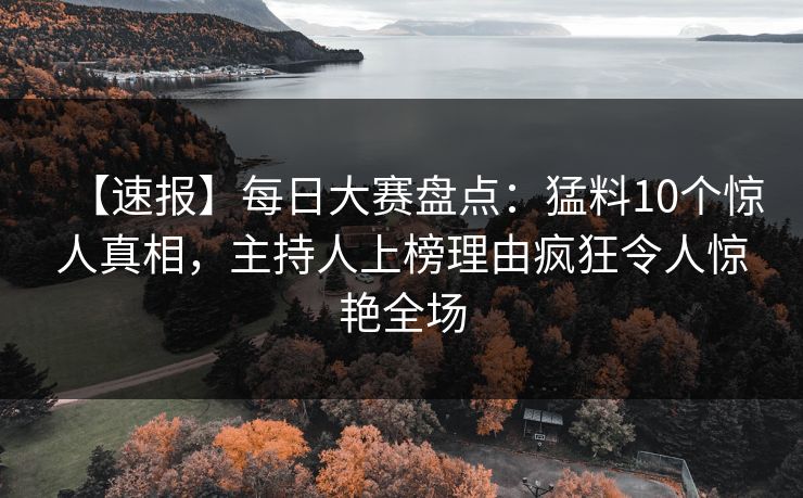 【速报】每日大赛盘点：猛料10个惊人真相，主持人上榜理由疯狂令人惊艳全场