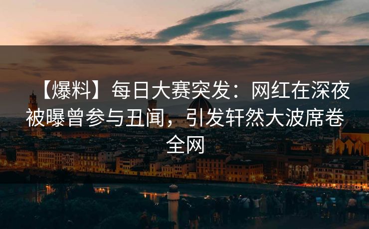 【爆料】每日大赛突发：网红在深夜被曝曾参与丑闻，引发轩然大波席卷全网