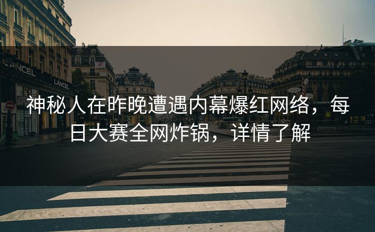 神秘人在昨晚遭遇内幕爆红网络，每日大赛全网炸锅，详情了解