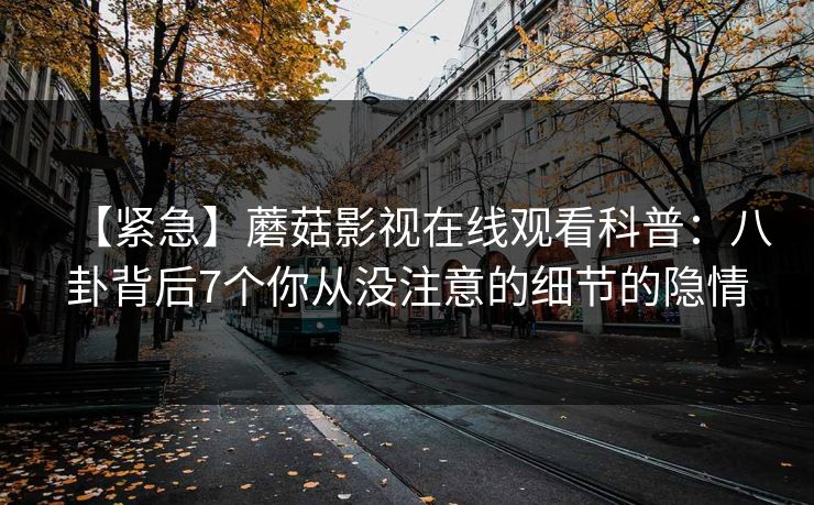 【紧急】蘑菇影视在线观看科普：八卦背后7个你从没注意的细节的隐情