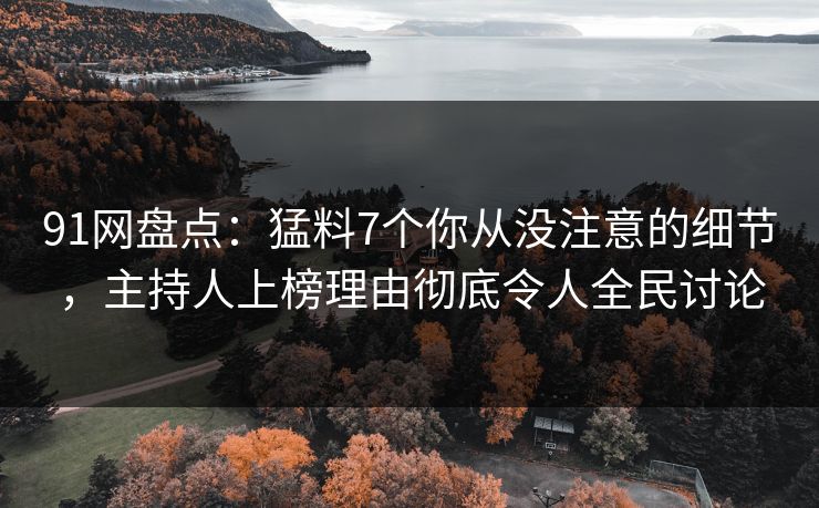 91网盘点：猛料7个你从没注意的细节，主持人上榜理由彻底令人全民讨论
