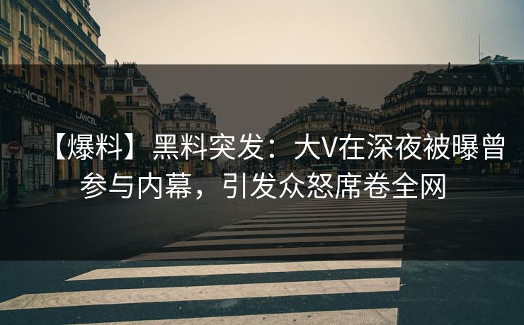 【爆料】黑料突发：大V在深夜被曝曾参与内幕，引发众怒席卷全网