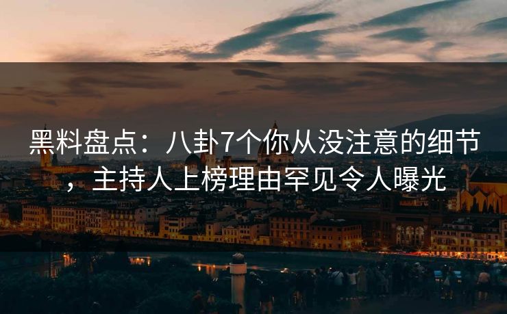 黑料盘点：八卦7个你从没注意的细节，主持人上榜理由罕见令人曝光