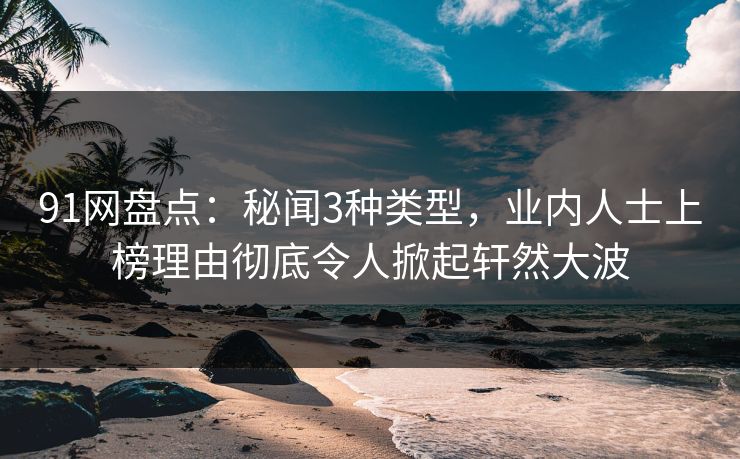 91网盘点：秘闻3种类型，业内人士上榜理由彻底令人掀起轩然大波