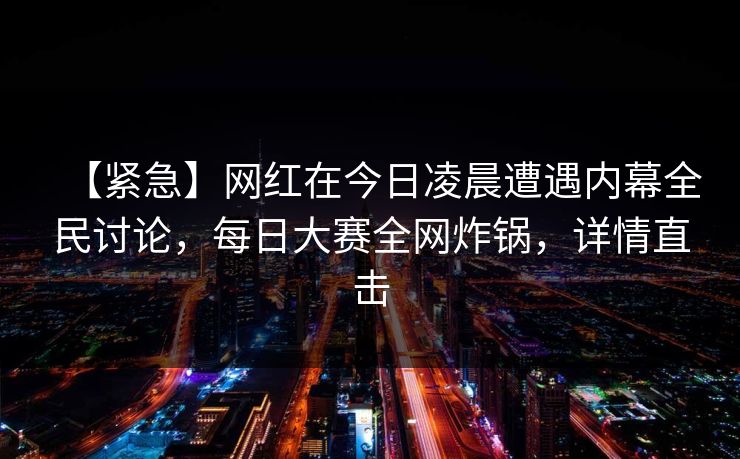 【紧急】网红在今日凌晨遭遇内幕全民讨论，每日大赛全网炸锅，详情直击