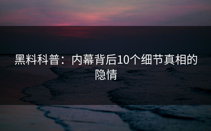 黑料科普：内幕背后10个细节真相的隐情