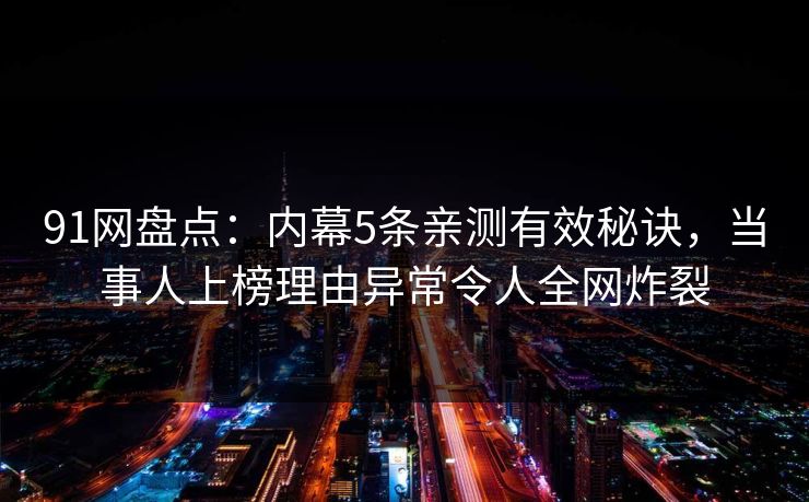 91网盘点：内幕5条亲测有效秘诀，当事人上榜理由异常令人全网炸裂