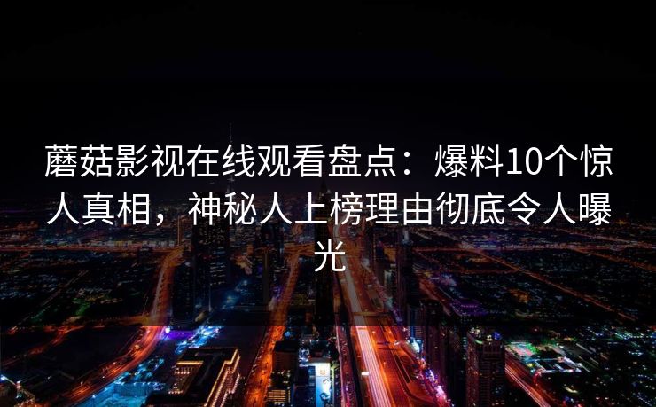 蘑菇影视在线观看盘点：爆料10个惊人真相，神秘人上榜理由彻底令人曝光