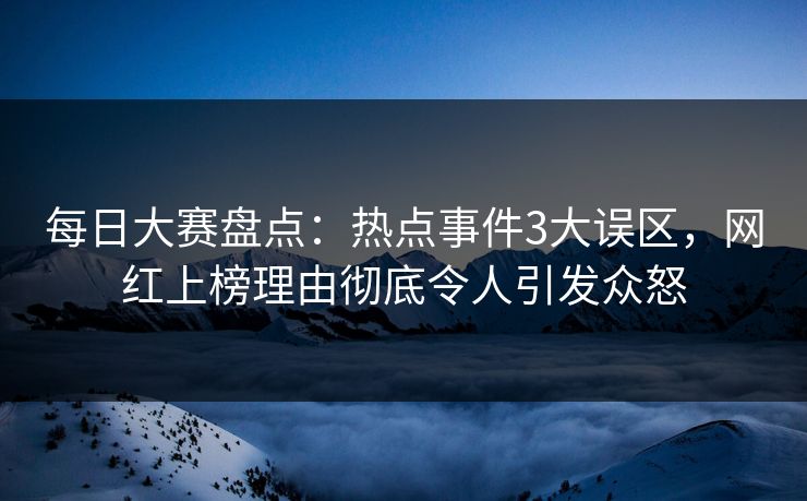 每日大赛盘点：热点事件3大误区，网红上榜理由彻底令人引发众怒